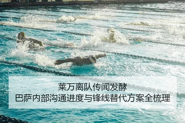 莱万离队传闻发酵 巴萨内部沟通进度与锋线替代方案全梳理