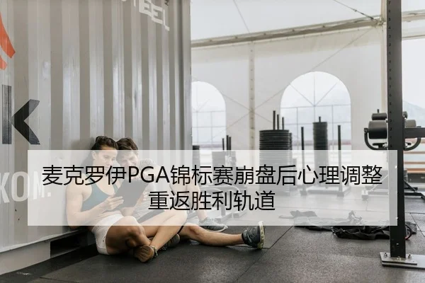 麦克罗伊PGA锦标赛崩盘后心理调整重返胜利轨道