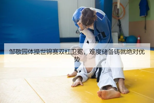 邹敬园体操世锦赛双杠卫冕，难度储备铸就绝对优势